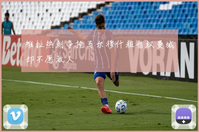 维拉热刺争抢马尔穆什租借权曼城却不愿放人