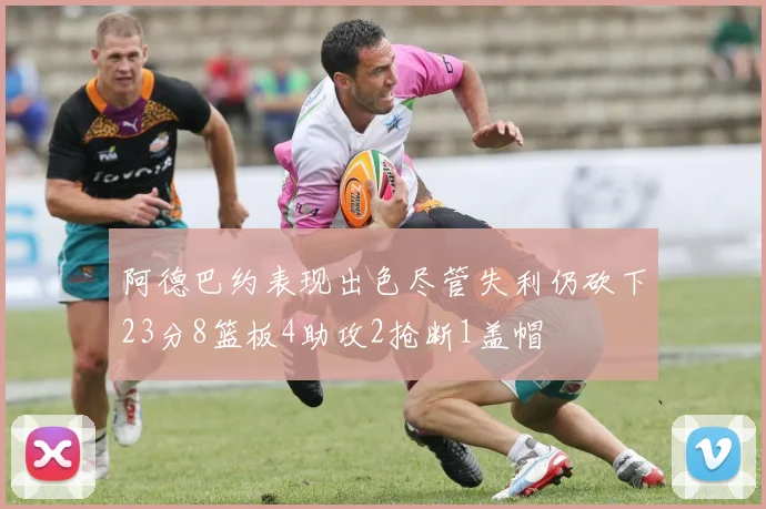 阿德巴约表现出色尽管失利仍砍下23分8篮板4助攻2抢断1盖帽