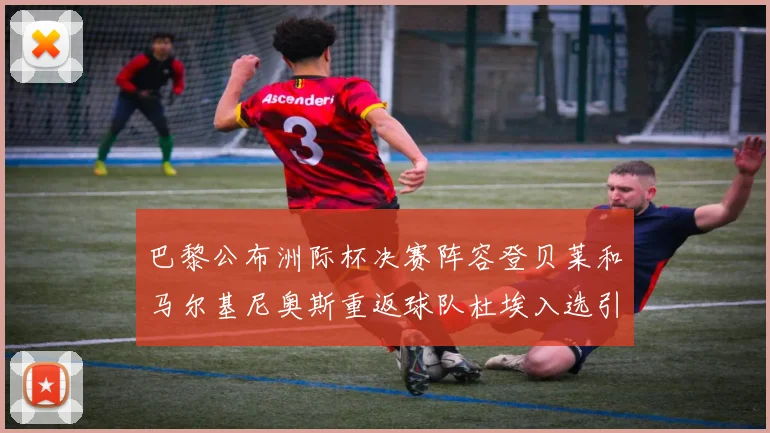 巴黎公布洲际杯决赛阵容登贝莱和马尔基尼奥斯重返球队杜埃入选引关注
