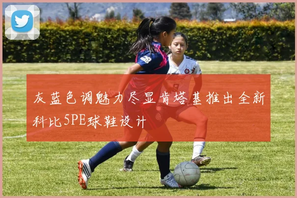 灰蓝色调魅力尽显肯塔基推出全新科比5PE球鞋设计