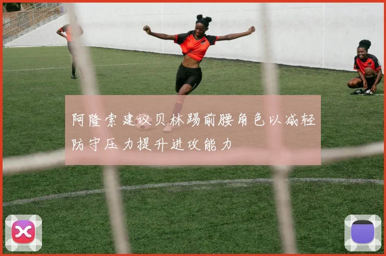 阿隆索建议贝林踢前腰角色以减轻防守压力提升进攻能力