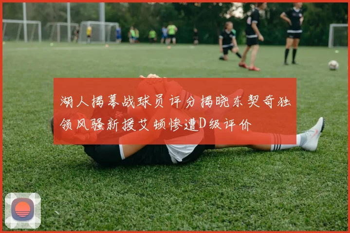 湖人揭幕战球员评分揭晓东契奇独领风骚新援艾顿惨遭D级评价