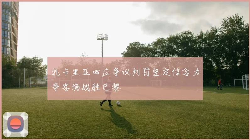 扎卡里亚回应争议判罚坚定信念力争客场战胜巴黎
