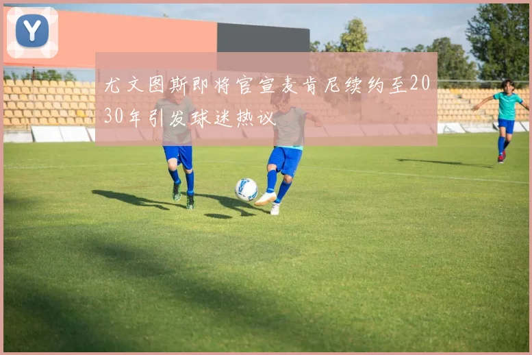 尤文图斯即将官宣麦肯尼续约至2030年引发球迷热议