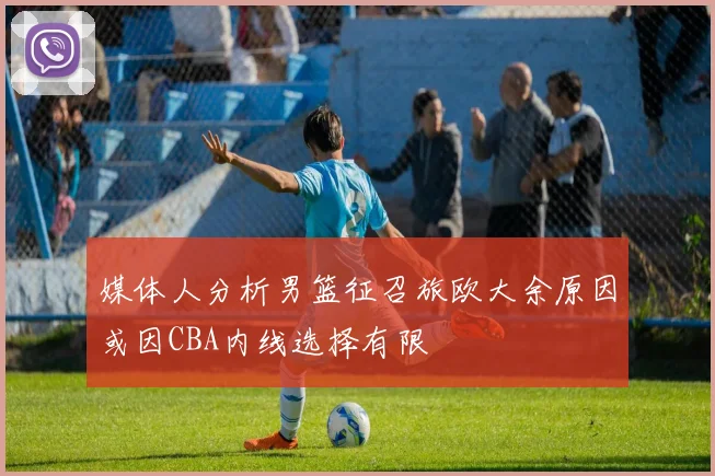 媒体人分析男篮征召旅欧大余原因或因CBA内线选择有限