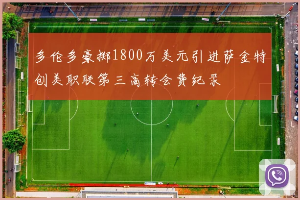 多伦多豪掷1800万美元引进萨金特创美职联第三高转会费纪录
