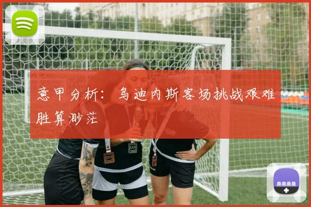 意甲分析：乌迪内斯客场挑战艰难胜算渺茫