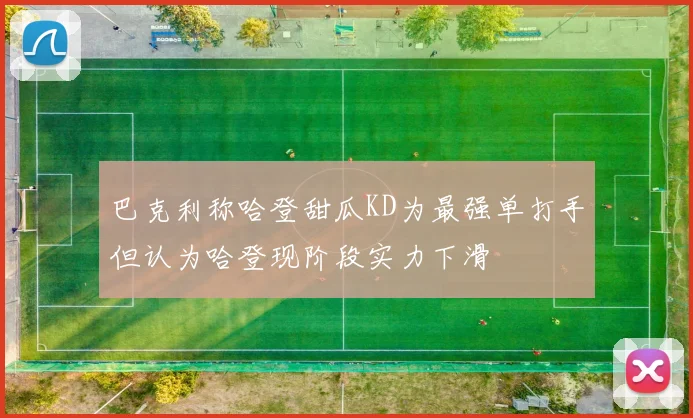 巴克利称哈登甜瓜KD为最强单打手但认为哈登现阶段实力下滑