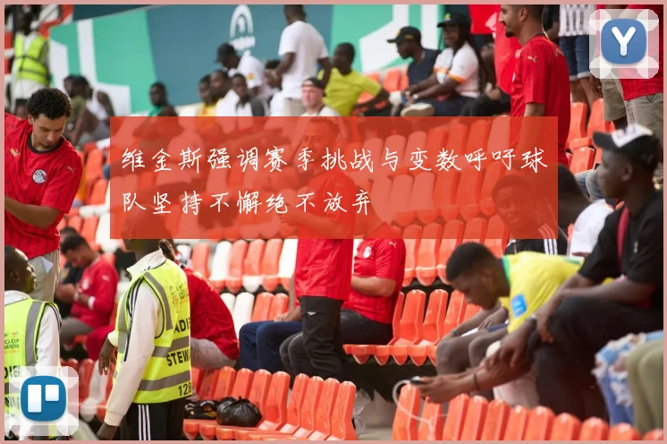维金斯强调赛季挑战与变数呼吁球队坚持不懈绝不放弃