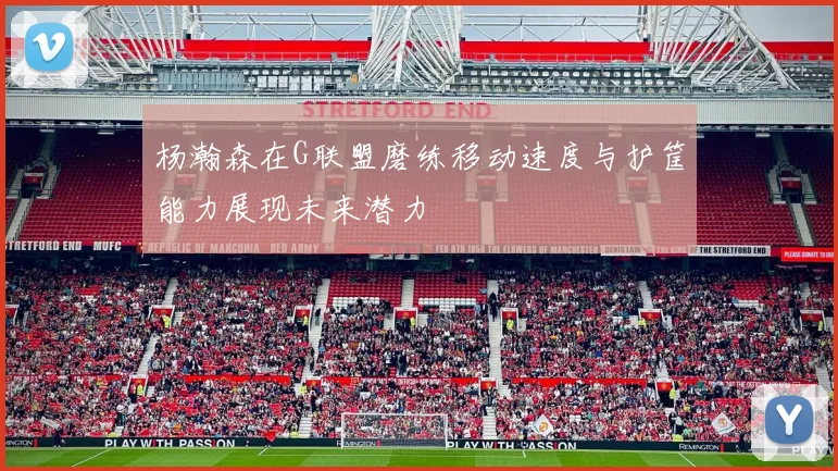 杨瀚森在G联盟磨练移动速度与护筐能力展现未来潜力