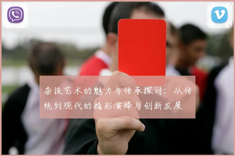 杂技艺术的魅力与传承探讨：从传统到现代的精彩演绎与创新发展