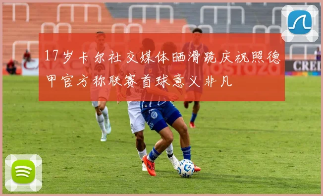 17岁卡尔社交媒体晒滑跪庆祝照德甲官方称联赛首球意义非凡