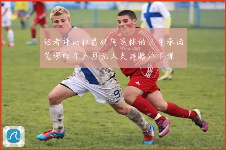 记者评论拉爵对阿莫林的三年承诺荒谬昨年九月无人支持滕帅下课