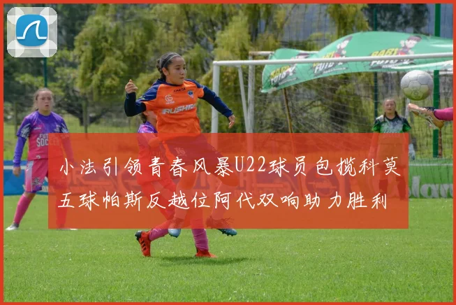 小法引领青春风暴U22球员包揽科莫五球帕斯反越位阿代双响助力胜利