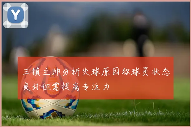 三镇主帅分析失球原因称球员状态良好但需提高专注力