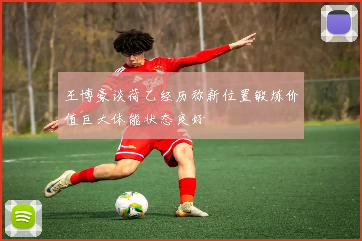 王博豪谈荷乙经历称新位置锻炼价值巨大体能状态良好