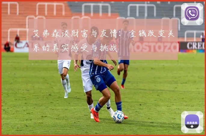 艾弗森谈财富与友情：金钱改变关系的真实感受与挑战