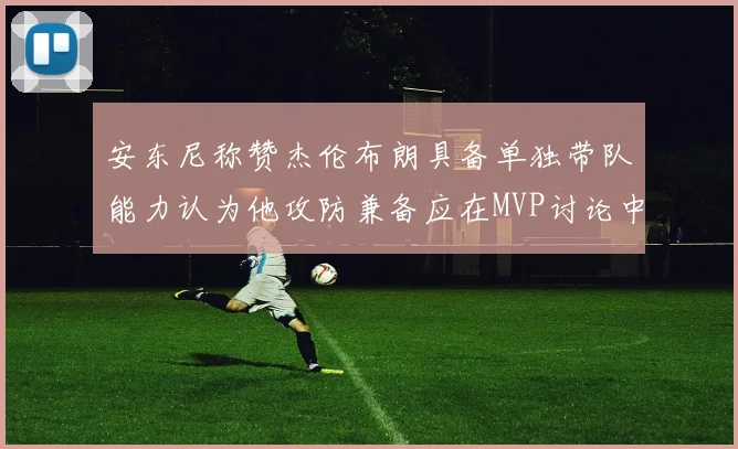 安东尼称赞杰伦布朗具备单独带队能力认为他攻防兼备应在MVP讨论中占有一席之地