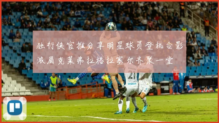 独行侠官推分享明星球员登机合影浓眉克莱弗拉格拉塞尔齐聚一堂