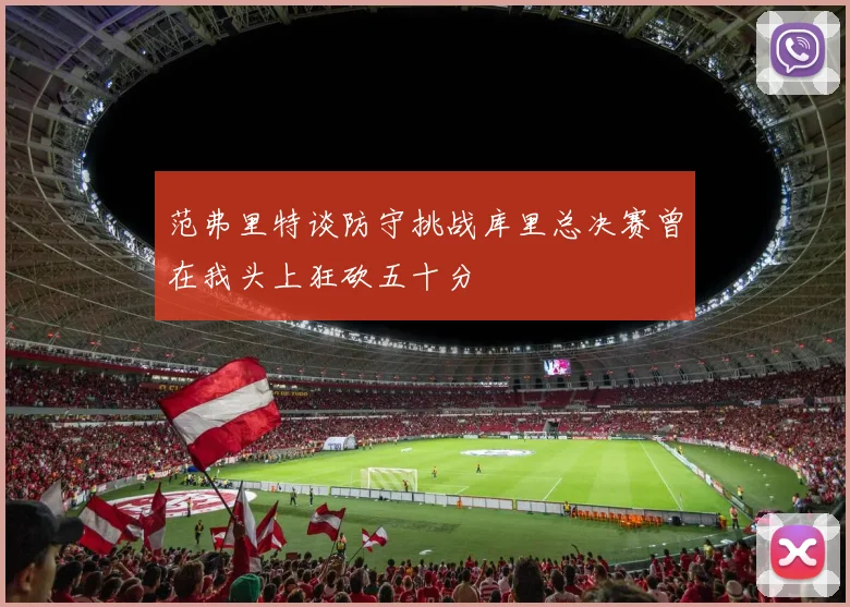 范弗里特谈防守挑战库里总决赛曾在我头上狂砍五十分