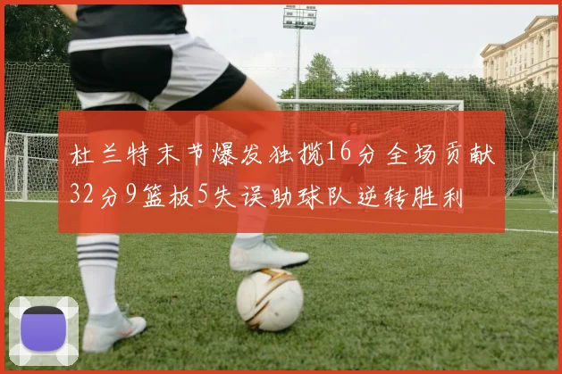 杜兰特末节爆发独揽16分全场贡献32分9篮板5失误助球队逆转胜利